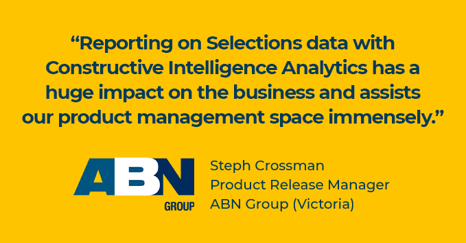 Reporting on selections data with constructive intelligence analytics has a huge impact on the business and assists our product management space immensely. Quote from Steph Crossman Product Release Manager of ABN Group Victoria